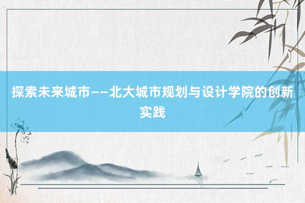 探索未来城市——北大城市规划与设计学院的创新实践